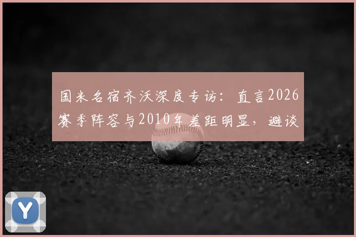国米名宿齐沃深度专访：直言2026赛季阵容与2010年差距明显，避谈穆里尼奥引发外界猜测