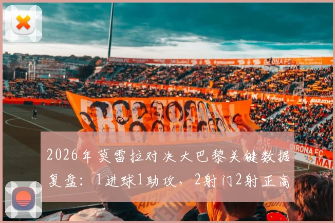 2026年莫雷拉对决大巴黎关键数据复盘:1进球1助攻,2射门2射正高效表现全解析