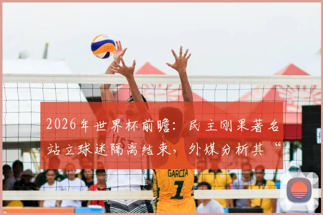 2026年世界杯前瞻：民主刚果著名站立球迷隔离结束，外媒分析其“出战”哥伦比亚可能性