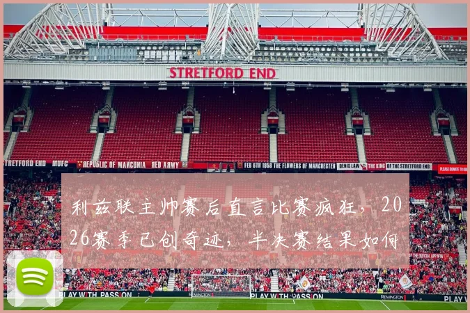 利兹联主帅赛后直言比赛疯狂，2026赛季已创奇迹，半决赛结果如何都值