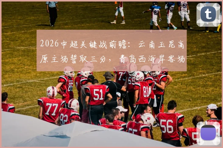 2026中超关键战前瞻:云南玉昆高原主场誓取三分,青岛西海岸客场挑战欲夺连胜