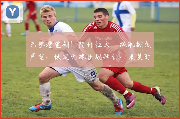 巴黎遭重创!阿什拉夫腘绳肌撕裂严重,铁定无缘出战拜仁,康复时间与替代者分析