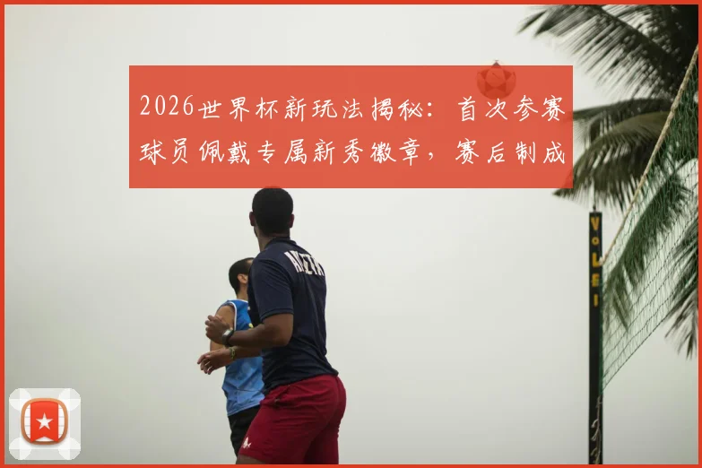 2026世界杯新玩法揭秘：首次参赛球员佩戴专属新秀徽章，赛后制成限量球星卡收藏指南