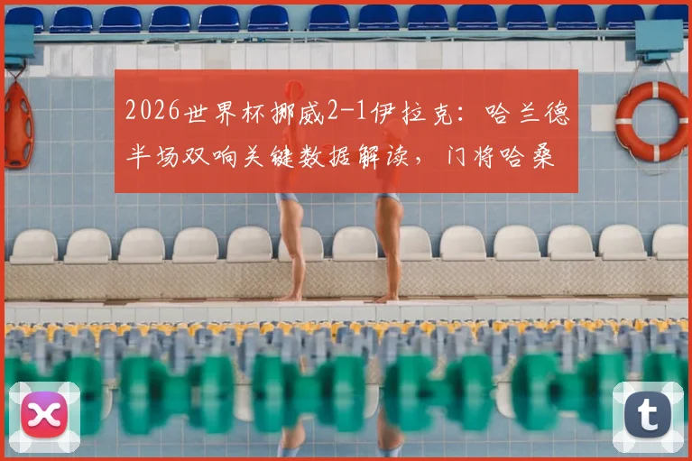 2026世界杯挪威2-1伊拉克：哈兰德半场双响关键数据解读，门将哈桑失误镜头回顾，附双方历史交锋与出线形势分析