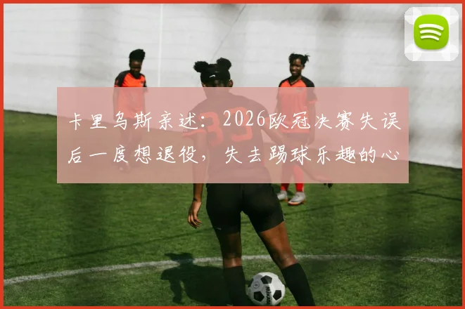 卡里乌斯亲述:2026欧冠决赛失误后一度想退役,失去踢球乐趣的心路历程与调整方法