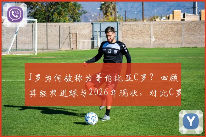 J罗为何被称为哥伦比亚C罗？回顾其经典进球与2026年现状，对比C罗生涯轨迹深度解读