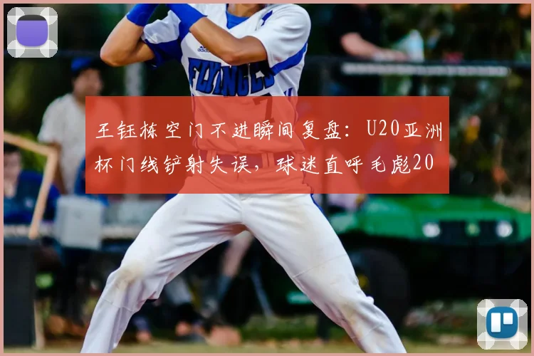 王钰栋空门不进瞬间复盘：U20亚洲杯门线铲射失误，球迷直呼毛彪2026名场面再现！
