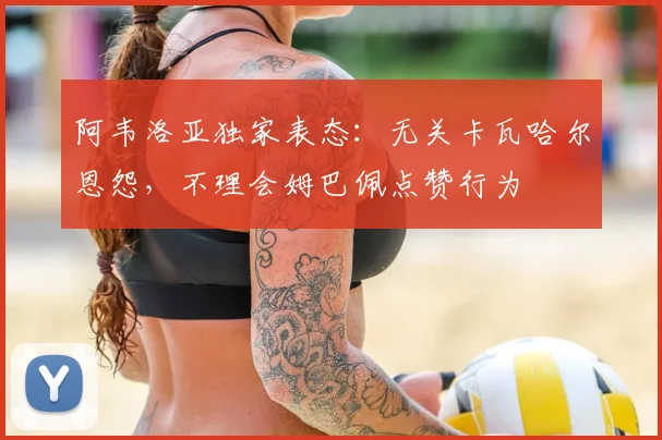 阿韦洛亚独家表态：无关卡瓦哈尔恩怨，不理会姆巴佩点赞行为