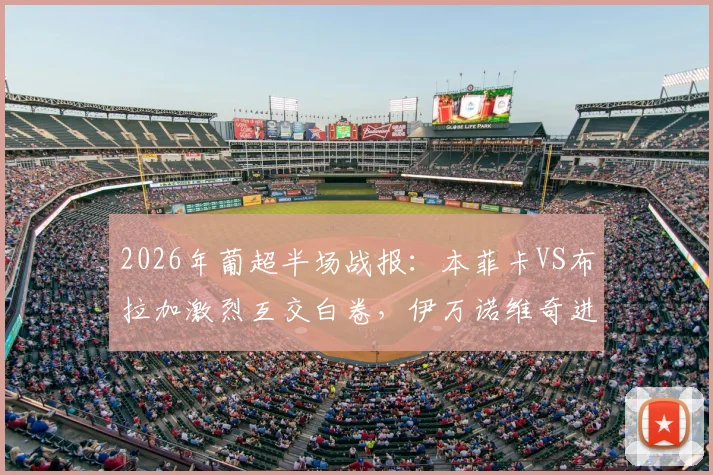 2026年葡超半场战报：本菲卡VS布拉加激烈互交白卷，伊万诺维奇进球被吹引争议