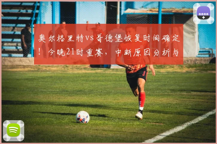 奥尔格里特vs哥德堡恢复时间确定！今晚21时重赛，中断原因分析与免费直播渠道一览
