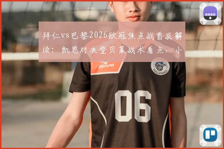 拜仁vs巴黎2026欧冠焦点战首发解读：凯恩对决登贝莱战术看点，小将杜埃首发表现分析