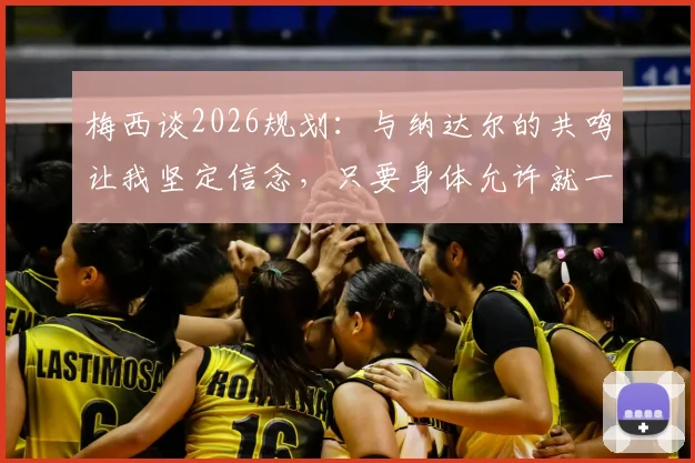 梅西谈2026规划:与纳达尔的共鸣让我坚定信念,只要身体允许就一直踢下去