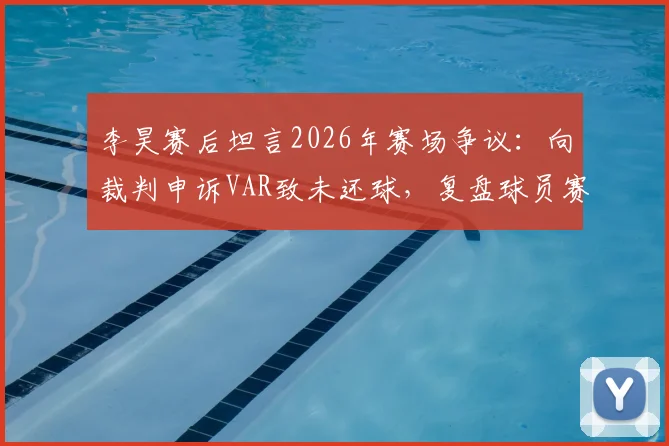 李昊赛后坦言2026年赛场争议：向裁判申诉VAR致未还球，复盘球员赛场情绪管理关键点