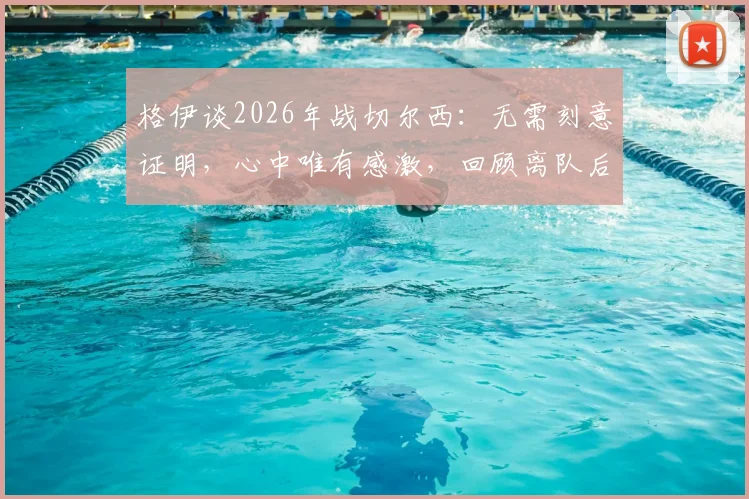 格伊谈2026年战切尔西：无需刻意证明，心中唯有感激，回顾离队后的首次关键对决