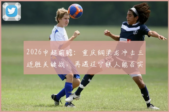 2026中超前瞻:重庆铜梁龙冲击三连胜关键战,再遇辽宁铁人能否实现赛季双杀?