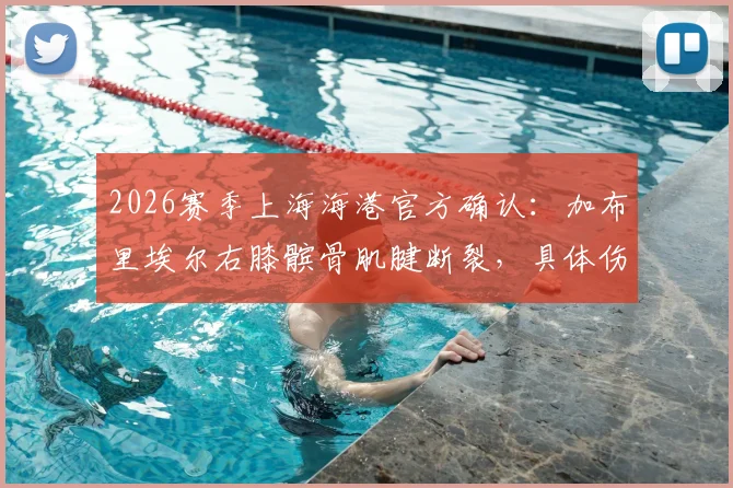 2026赛季上海海港官方确认:加布里埃尔右膝髌骨肌腱断裂,具体伤情解读及手术时间公布