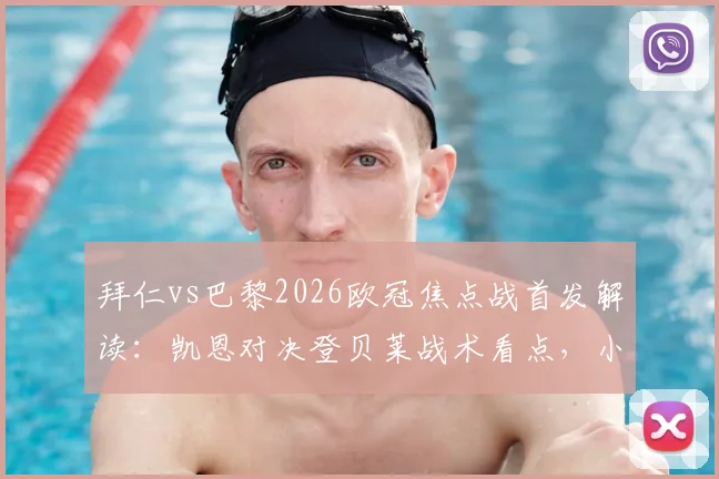 拜仁vs巴黎2026欧冠焦点战首发解读:凯恩对决登贝莱战术看点,小将杜埃首发表现分析