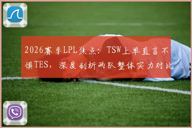 2026赛季LPL焦点:TSW上单直言不惧TES,深度剖析两队整体实力对比与胜负关键
