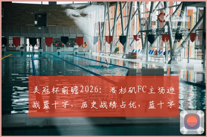美冠杯前瞻2026:洛杉矶FC主场迎战蓝十字,历史战绩占优,蓝十字客场能否成功复仇?直播平台推荐
