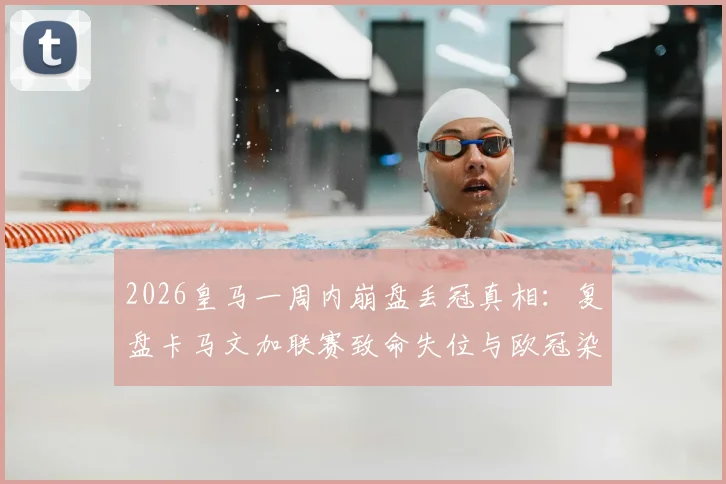 2026皇马一周内崩盘丢冠真相：复盘卡马文加联赛致命失位与欧冠染红全过程