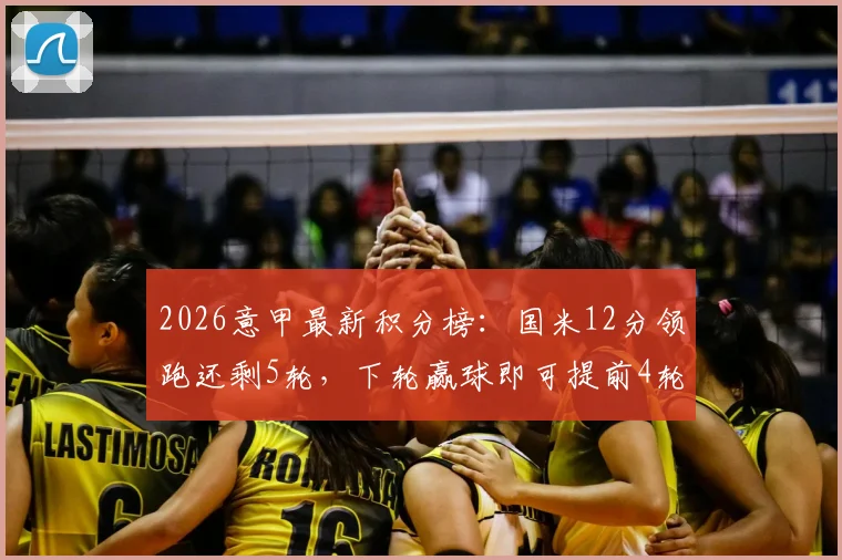 2026意甲最新积分榜:国米12分领跑还剩5轮,下轮赢球即可提前4轮夺冠,米兰罗马争四白热化
