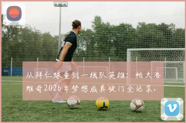从拜仁球童到一线队英雄：帕夫洛维奇2026年梦想成真破门全记录，解析其励志成长之路
