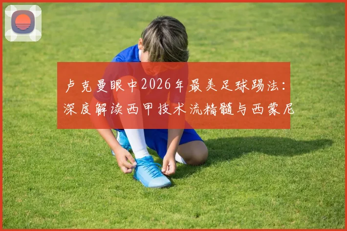 卢克曼眼中2026年最美足球踢法:深度解读西甲技术流精髓与西蒙尼的严师鞭策之道
