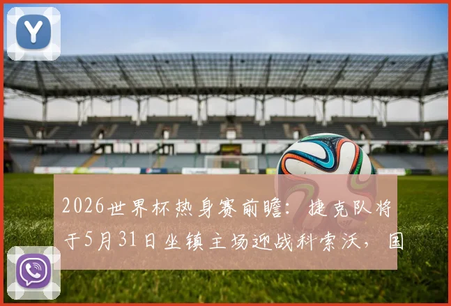 2026世界杯热身赛前瞻:捷克队将于5月31日坐镇主场迎战科索沃,国家队赛程及对手实力解析